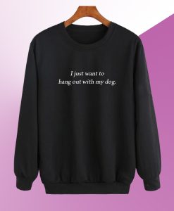 I Just Want To Hang Out With My Dog Sweatshirt