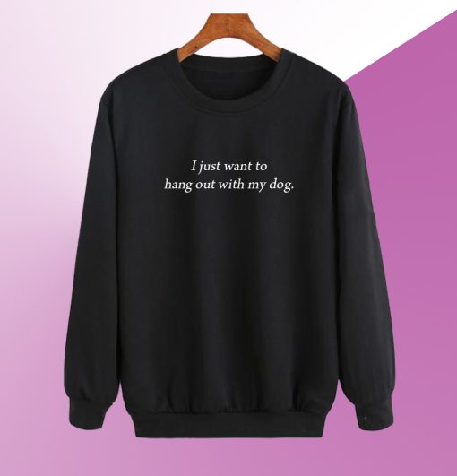 I Just Want To Hang Out With My Dog Sweatshirt